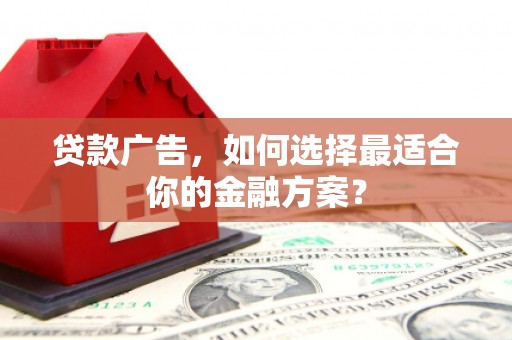 阿里贷款广告，如何选择最适合你的金融方案？