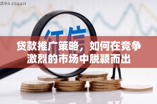 阿里贷款推广策略，如何在竞争激烈的市场中脱颖而出