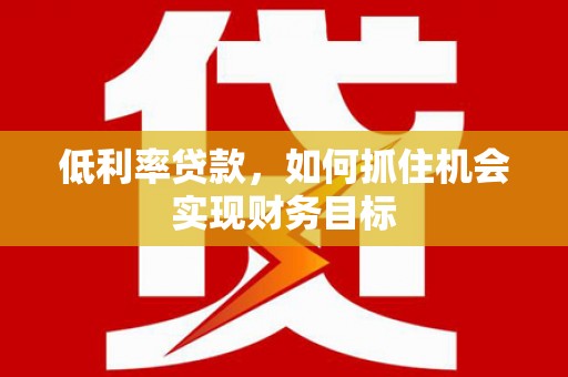 阿里低利率贷款，如何抓住机会实现财务目标