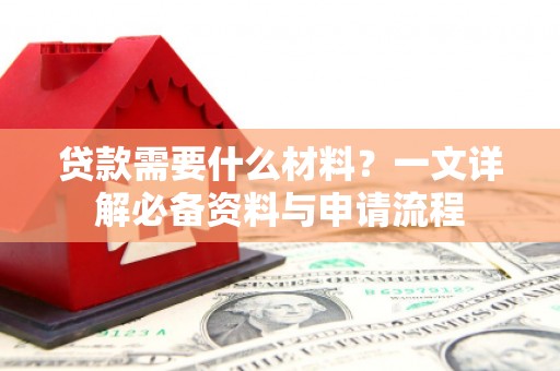 阿里贷款需要什么材料？一文详解必备资料与申请流程