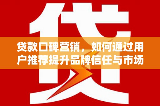阿里贷款口碑营销，如何通过用户推荐提升品牌信任与市场份额