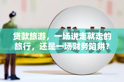 阿里贷款旅游，一场说走就走的旅行，还是一场财务陷阱？