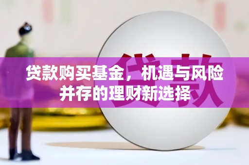阿里贷款购买基金，机遇与风险并存的理财新选择