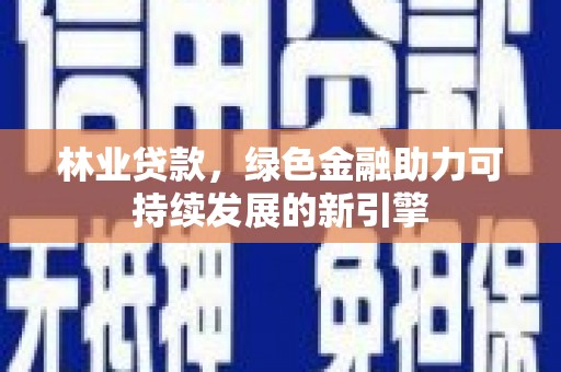 阿里林业贷款，绿色金融助力可持续发展的新引擎