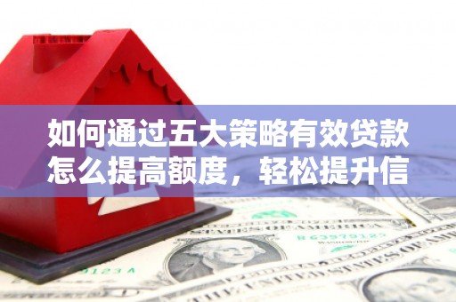 阿里如何通过五大策略有效贷款怎么提高额度，轻松提升信用价值