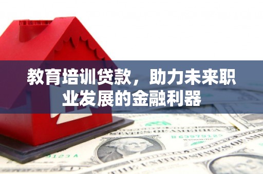 阿里教育培训贷款，助力未来职业发展的金融利器