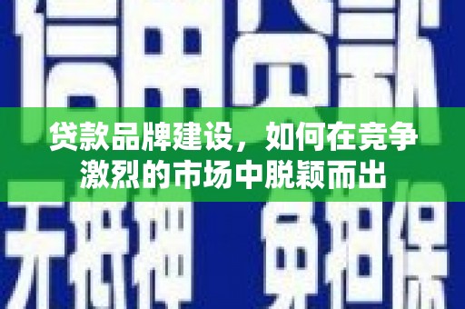 阿里贷款品牌建设，如何在竞争激烈的市场中脱颖而出