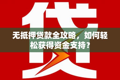阿里无抵押贷款全攻略，如何轻松获得资金支持？