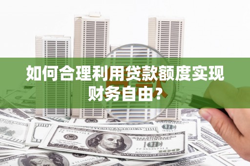 阿里如何合理利用贷款额度实现财务自由？