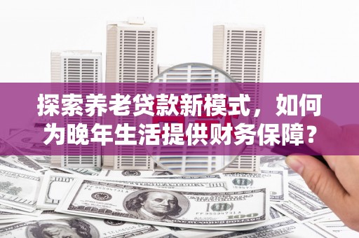 阿里探索养老贷款新模式，如何为晚年生活提供财务保障？