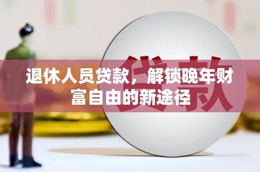 阿里退休人员贷款，解锁晚年财富自由的新途径
