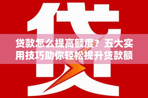 阿里贷款怎么提高额度？五大实用技巧助你轻松提升贷款额度
