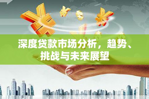 阿里深度贷款市场分析，趋势、挑战与未来展望