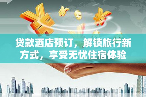 阿里贷款酒店预订，解锁旅行新方式，享受无忧住宿体验