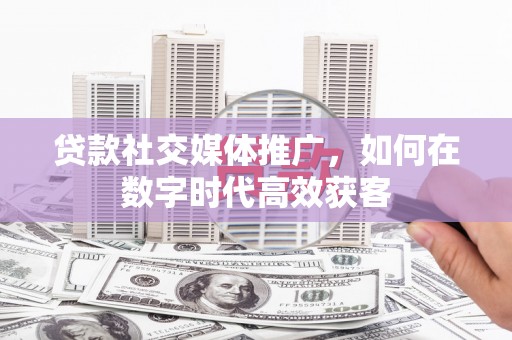 阿里贷款社交媒体推广，如何在数字时代高效获客