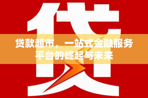 阿里贷款超市，一站式金融服务平台的崛起与未来
