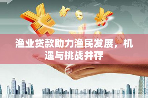 阿里渔业贷款助力渔民发展，机遇与挑战并存