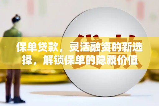 阿里保单贷款，灵活融资的新选择，解锁保单的隐藏价值