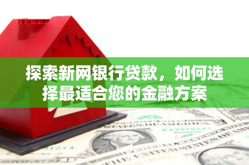 阿里探索新网银行贷款，如何选择最适合您的金融方案