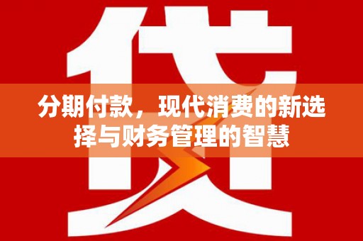 阿里分期付款，现代消费的新选择与财务管理的智慧