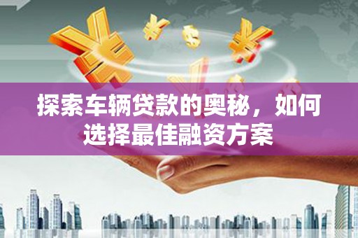 阿里探索车辆贷款的奥秘，如何选择最佳融资方案