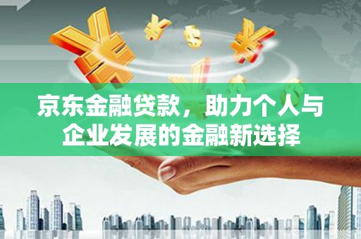 阿里京东金融贷款，助力个人与企业发展的金融新选择