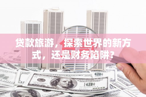 阿里贷款旅游，探索世界的新方式，还是财务陷阱？