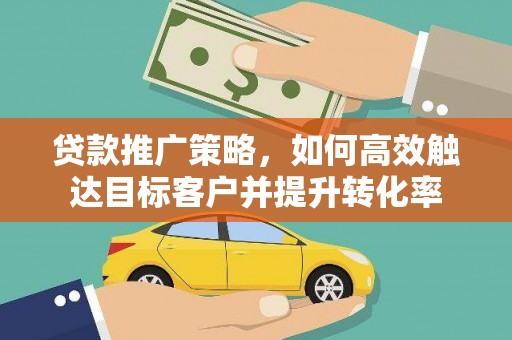 阿里贷款推广策略，如何高效触达目标客户并提升转化率