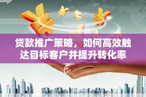 阿里贷款推广策略，如何高效触达目标客户并提升转化率