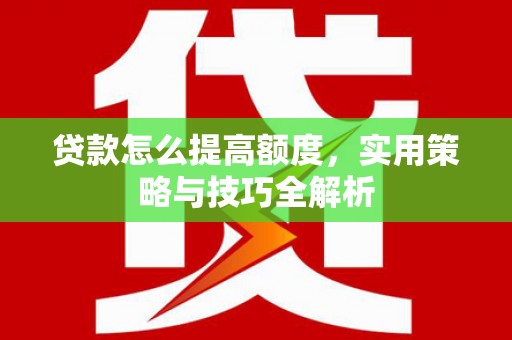 阿里贷款怎么提高额度，实用策略与技巧全解析