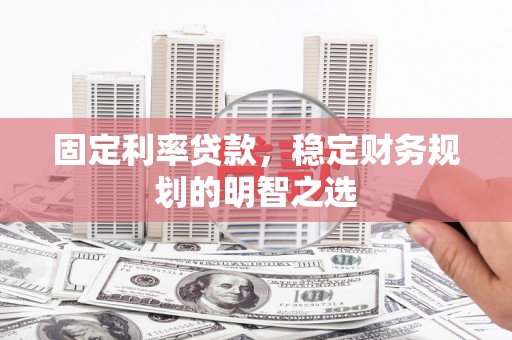 阿里固定利率贷款，稳定财务规划的明智之选