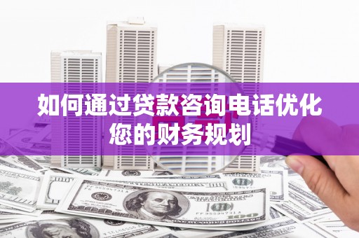 阿里如何通过贷款咨询电话优化您的财务规划