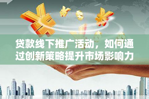 阿里贷款线下推广活动，如何通过创新策略提升市场影响力