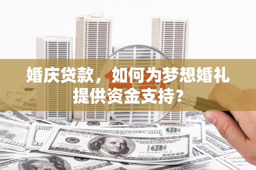 阿里婚庆贷款，如何为梦想婚礼提供资金支持？