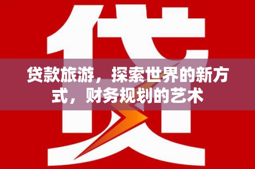 阿里贷款旅游，探索世界的新方式，财务规划的艺术