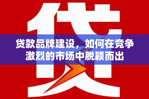 阿里贷款品牌建设，如何在竞争激烈的市场中脱颖而出