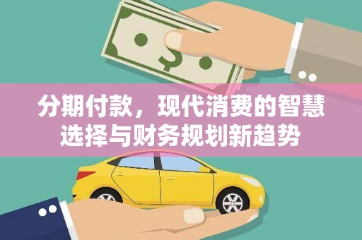 阿里分期付款，现代消费的智慧选择与财务规划新趋势