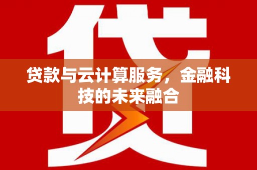 阿里贷款与云计算服务，金融科技的未来融合