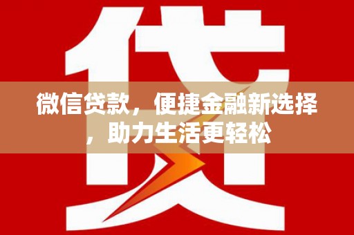 阿里微信贷款，便捷金融新选择，助力生活更轻松