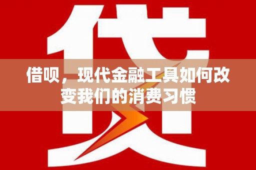 阿里借呗，现代金融工具如何改变我们的消费习惯