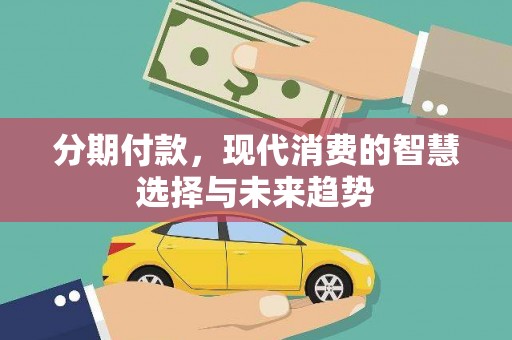 阿里分期付款，现代消费的智慧选择与未来趋势