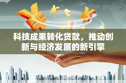 阿里科技成果转化贷款，推动创新与经济发展的新引擎