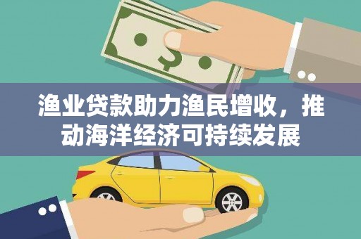 阿里渔业贷款助力渔民增收，推动海洋经济可持续发展