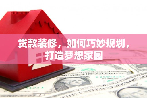 阿里贷款装修，如何巧妙规划，打造梦想家园