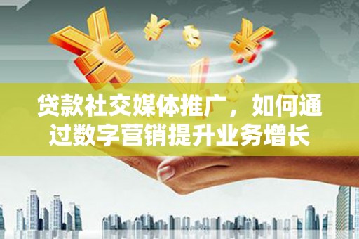 阿里贷款社交媒体推广，如何通过数字营销提升业务增长