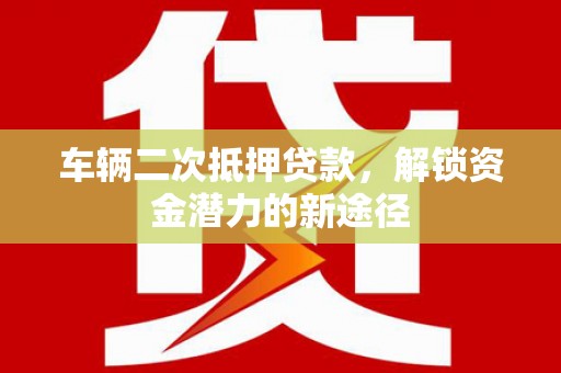 阿里车辆二次抵押贷款，解锁资金潜力的新途径