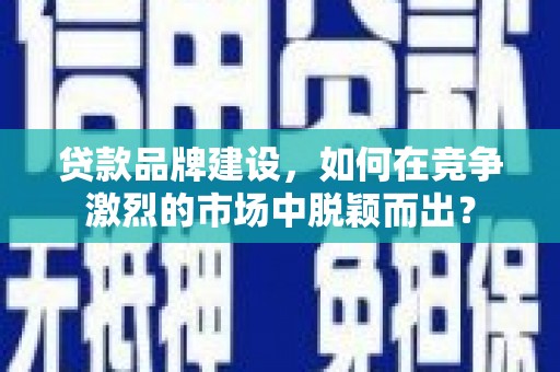 阿里贷款品牌建设，如何在竞争激烈的市场中脱颖而出？