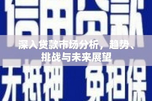 阿里深入贷款市场分析，趋势、挑战与未来展望