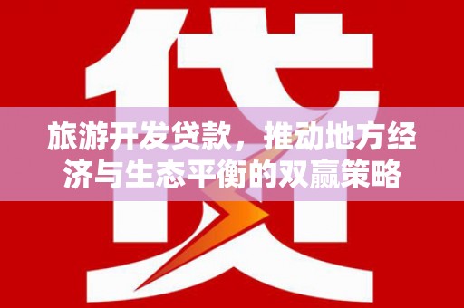 阿里旅游开发贷款，推动地方经济与生态平衡的双赢策略