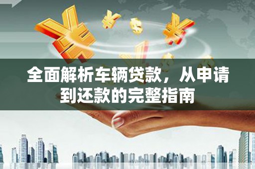 阿里全面解析车辆贷款，从申请到还款的完整指南